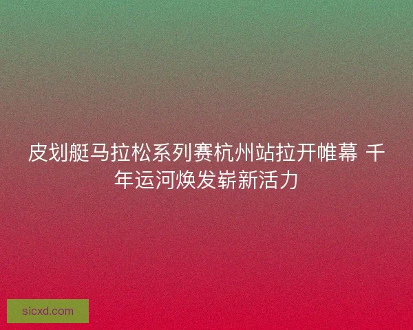 皮划艇马拉松系列赛杭州站拉开帷幕 千年运河焕发崭新活力