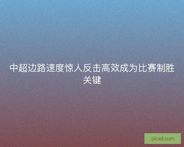 中超边路速度惊人反击高效成为比赛制胜关键
