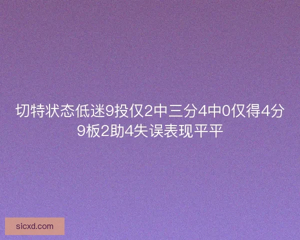 切特状态低迷9投仅2中三分4中0仅得4分9板2助4失误表现平平