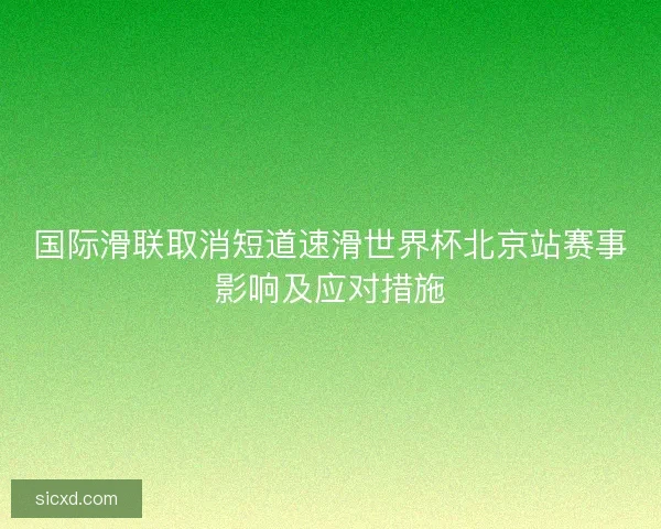 国际滑联取消短道速滑世界杯北京站赛事影响及应对措施