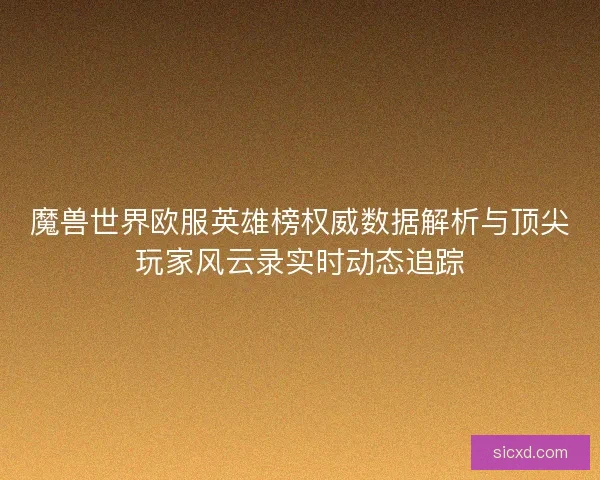 魔兽世界欧服英雄榜权威数据解析与顶尖玩家风云录实时动态追踪