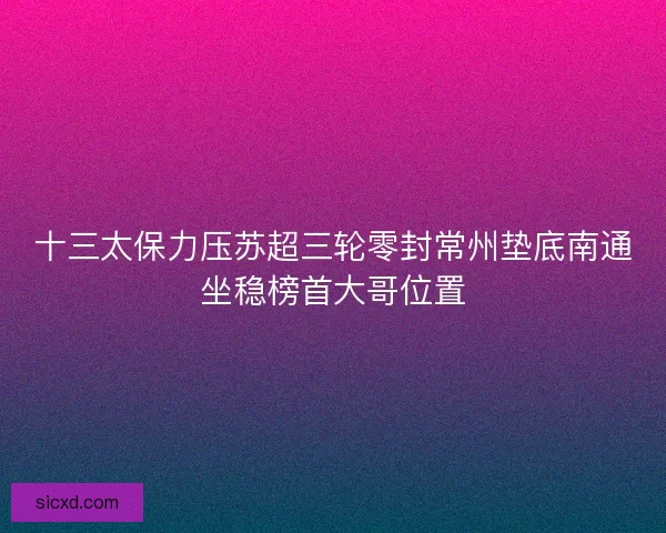 十三太保力压苏超三轮零封常州垫底南通坐稳榜首大哥位置