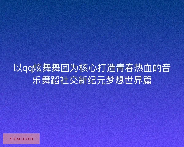 以qq炫舞舞团为核心打造青春热血的音乐舞蹈社交新纪元梦想世界篇
