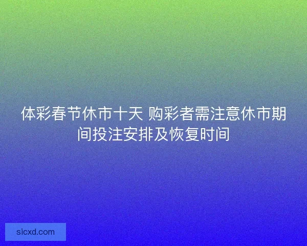 体彩春节休市十天 购彩者需注意休市期间投注安排及恢复时间